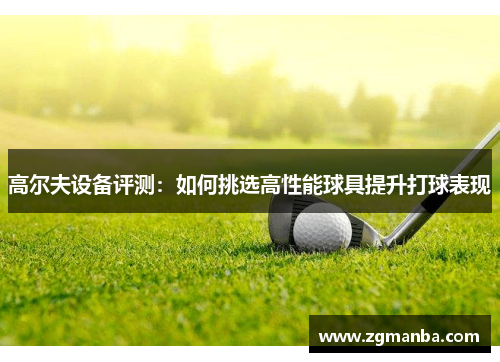 高尔夫设备评测：如何挑选高性能球具提升打球表现
